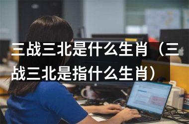 三战三北是什么生肖（三战三北是指什么生肖）