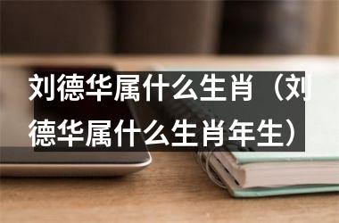 <h3>刘德华属什么生肖（刘德华属什么生肖年生）