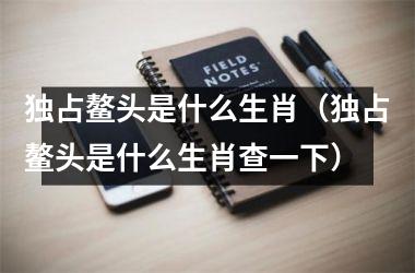 <h3>独占鳌头是什么生肖（独占鳌头是什么生肖查一下）