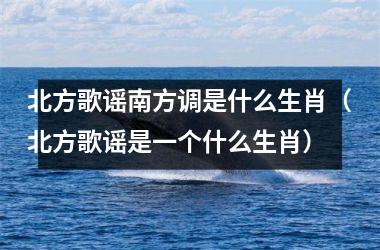 <h3>北方歌谣南方调是什么生肖（北方歌谣是一个什么生肖）
