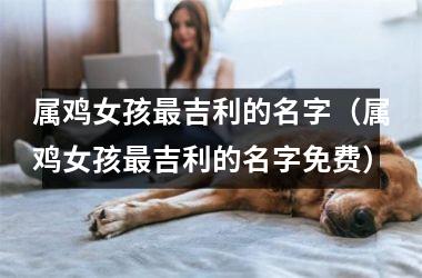 属鸡女孩吉利的名字（属鸡女孩吉利的名字免费）