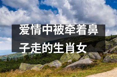 <h3>爱情中被牵着鼻子走的生肖女