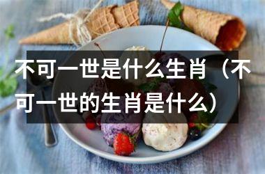 不可一世是什么生肖（不可一世的生肖是什么）