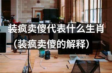 <h3>装疯卖傻代表什么生肖（装疯卖傻的解释）