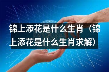 <h3>锦上添花是什么生肖（锦上添花是什么生肖求解）