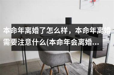 <h3>本命年离婚了怎么样，本命年离婚需要注意什么(本命年会离婚吗)