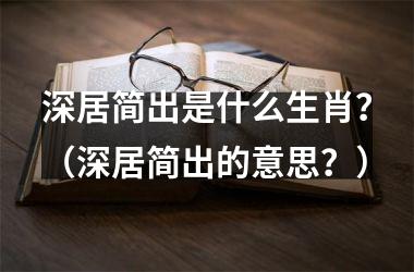 <h3>深居简出是什么生肖？（深居简出的意思？）