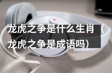 <h3>龙虎之争是什么生肖（龙虎之争是成语吗）