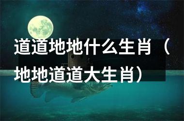 <h3>道道地地什么生肖（地地道道大生肖）