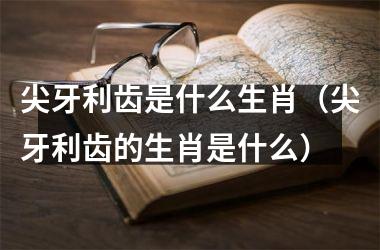<h3>尖牙利齿是什么生肖（尖牙利齿的生肖是什么）
