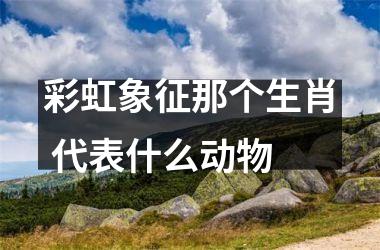 彩虹象征那个生肖 代表什么动物