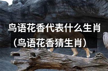 <h3>鸟语花香代表什么生肖（鸟语花香猜生肖）