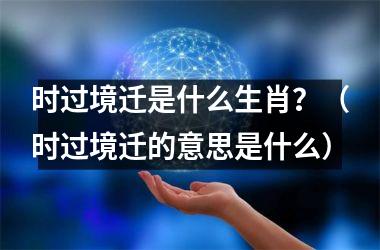 时过境迁是什么生肖？（时过境迁的意思是什么）