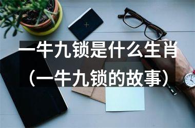 <h3>一牛九锁是什么生肖（一牛九锁的故事）