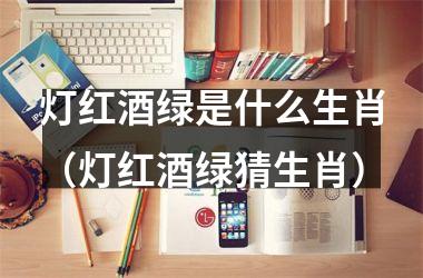 <h3>灯红酒绿是什么生肖（灯红酒绿猜生肖）