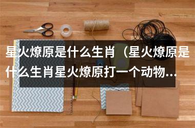 <h3>星火燎原是什么生肖（星火燎原是什么生肖星火燎原打一个动物）