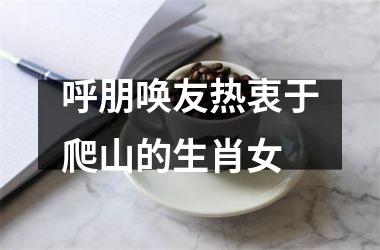 <h3>呼朋唤友热衷于爬山的生肖女