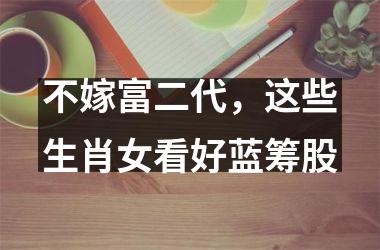 不嫁富二代，这些生肖女看好蓝筹股