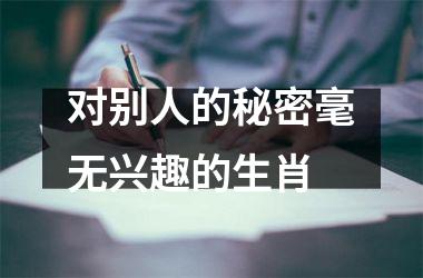 <h3>对别人的秘密毫无兴趣的生肖