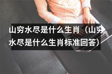 <h3>山穷水尽是什么生肖（山穷水尽是什么生肖标准回答）