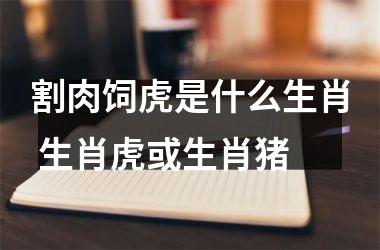 割肉饲虎是什么生肖 生肖虎或生肖猪