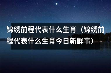 <h3>锦绣前程代表什么生肖（锦绣前程代表什么生肖今日新鲜事）