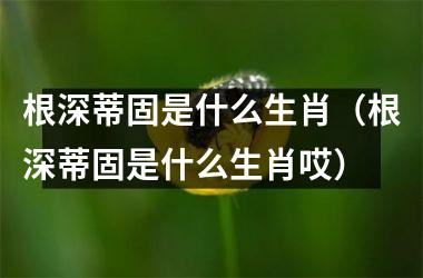 <h3>根深蒂固是什么生肖（根深蒂固是什么生肖哎）