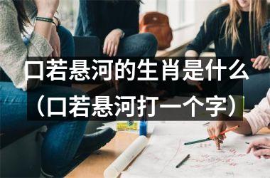 口若悬河的生肖是什么（口若悬河打一个字）
