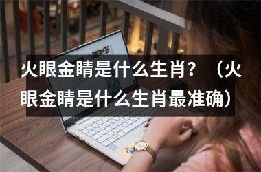 <h3>火眼金睛是什么生肖？（火眼金睛是什么生肖准确）