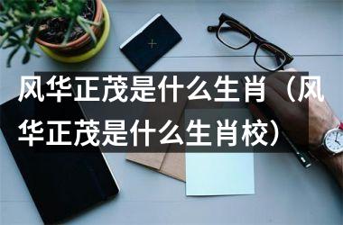 <h3>风华正茂是什么生肖（风华正茂是什么生肖校）