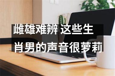 <h3>雌雄难辨 这些生肖男的声音很萝莉