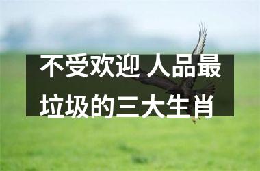 <h3>不受欢迎 人品垃圾的三大生肖