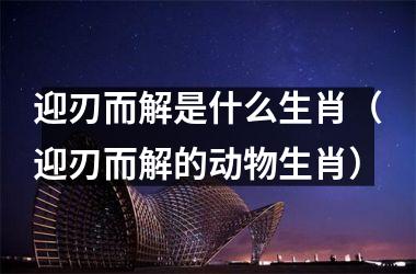 <h3>迎刃而解是什么生肖（迎刃而解的动物生肖）