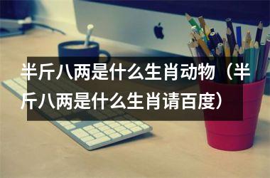 <h3>半斤八两是什么生肖动物（半斤八两是什么生肖请百度）