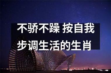 <h3>不骄不躁 按自我步调生活的生肖