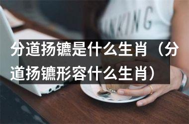 <h3>分道扬镳是什么生肖（分道扬镳形容什么生肖）