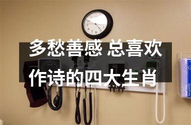 <h3>多愁善感 总喜欢作诗的四大生肖