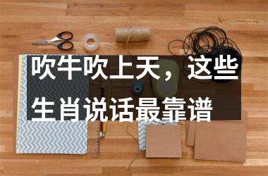 吹牛吹上天，这些生肖说话靠谱