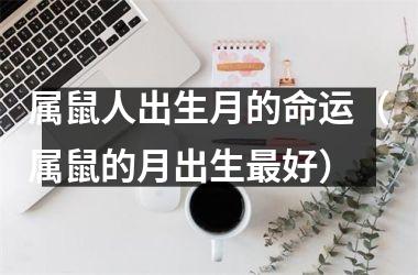 <h3>属鼠人出生月的命运（属鼠的月出生好）