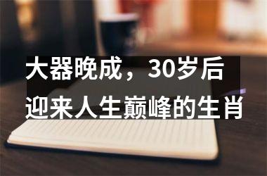 大器晚成，30岁后迎来人生巅峰的生肖