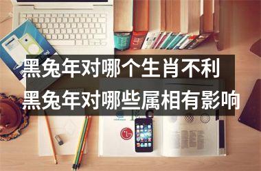 黑兔年对哪个生肖不利 黑兔年对哪些属相有影响