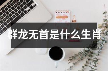 <h3>群龙无首是什么生肖