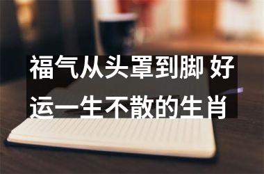 <h3>福气从头罩到脚 好运一生不散的生肖