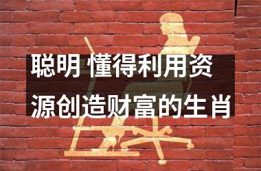 <h3>聪明 懂得利用资源创造财富的生肖