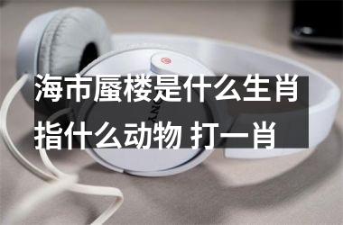海市蜃楼是什么生肖 指什么动物 打一肖