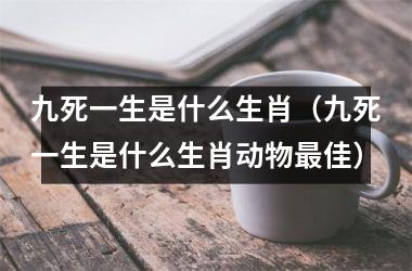 <h3>九死一生是什么生肖（九死一生是什么生肖动物佳）