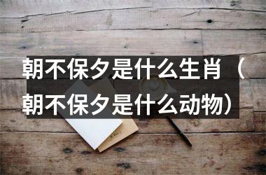 <h3>朝不保夕是什么生肖（朝不保夕是什么动物）