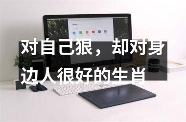 <h3>对自己狠，却对身边人很好的生肖