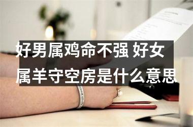 <h3>好男属鸡命不强 好女属羊守空房是什么意思