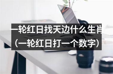 <h3>一轮红日找天边什么生肖（一轮红日打一个数字）